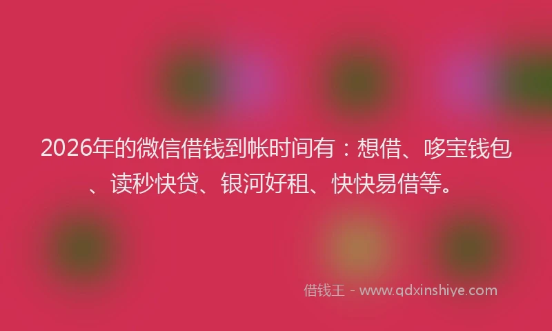 2026年的微信借钱到帐时间有:想借、哆宝钱包、读秒快贷、银河好租、快快易借等。