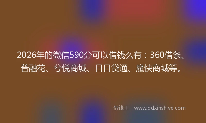 2026年的微信590分可以借钱么有：360借条、普融花、兮悦商城、日日贷通、魔快商城等。