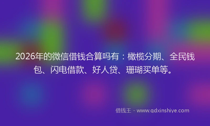 2026年的微信借钱合算吗有：橄榄分期、全民钱包、闪电借款、好人贷、珊瑚买单等。