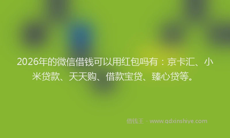2026年的微信借钱可以用红包吗有：京卡汇、小米贷款、天天购、借款宝贷、臻心贷等。