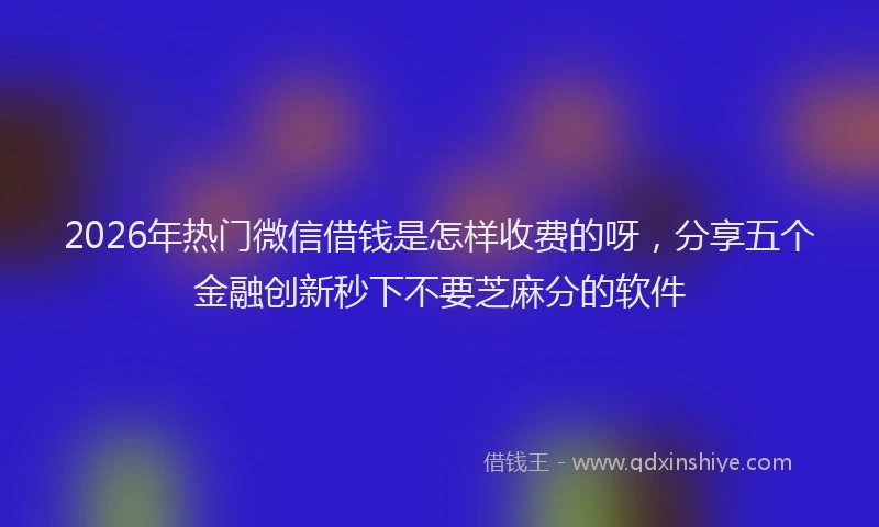 2026年热门微信借钱是怎样收费的呀，分享五个金融创新秒下不要芝麻分的软件