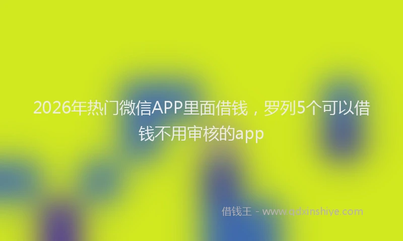 2026年热门微信APP里面借钱，罗列5个可以借钱不用审核的app