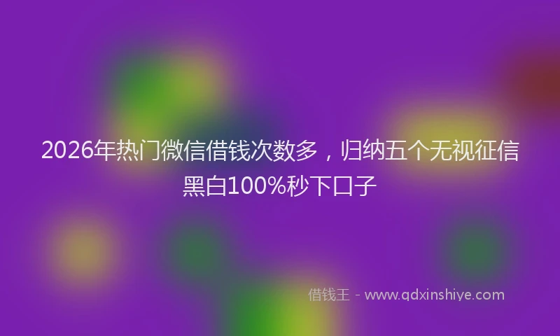 2026年热门微信借钱次数多，归纳五个无视征信黑白100%秒下口子