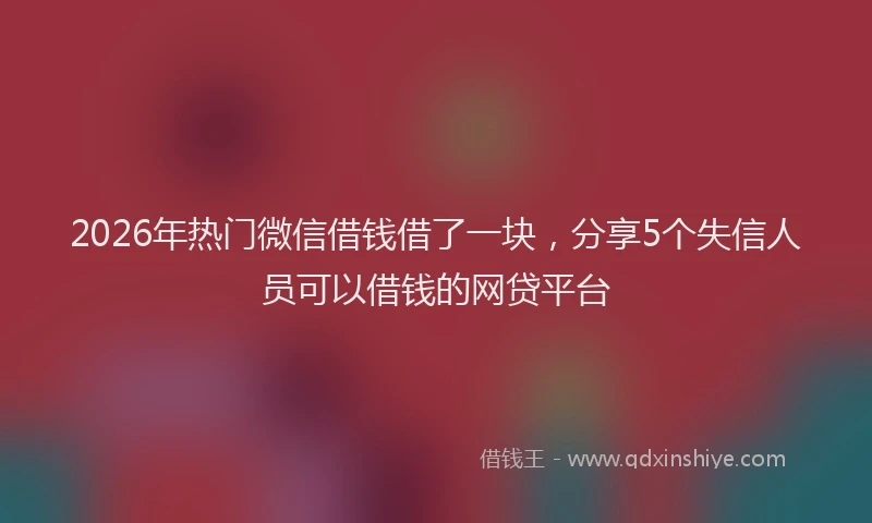 2026年热门微信借钱借了一块,分享5个失信人员可以借钱的网贷平台