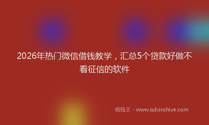 2026年热门微信借钱教学,汇总5个贷款好做不看征信的软件