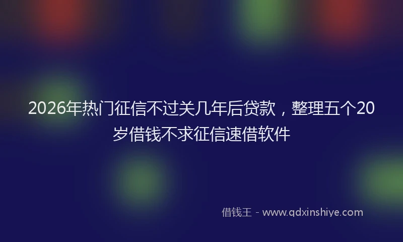 2026年热门征信不过关几年后贷款，整理五个20岁借钱不求征信速借软件