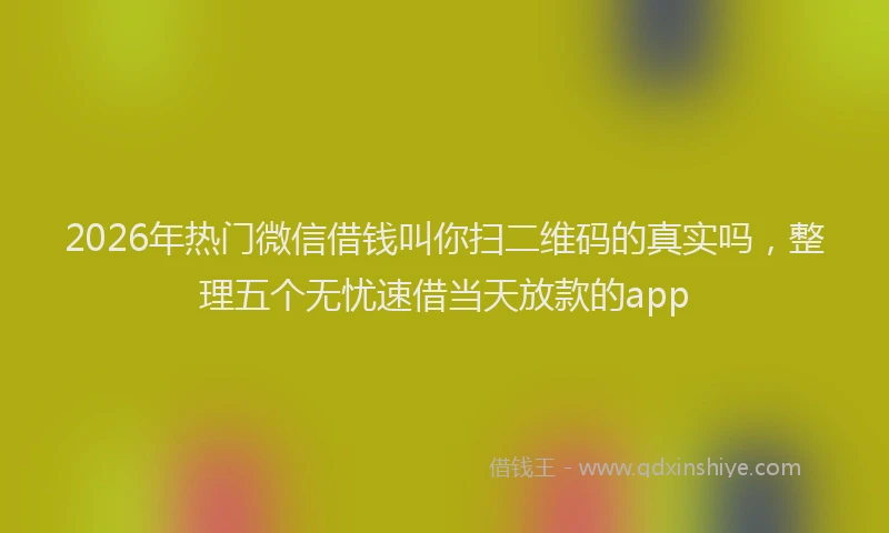2026年热门微信借钱叫你扫二维码的真实吗，整理五个无忧速借当天放款的app