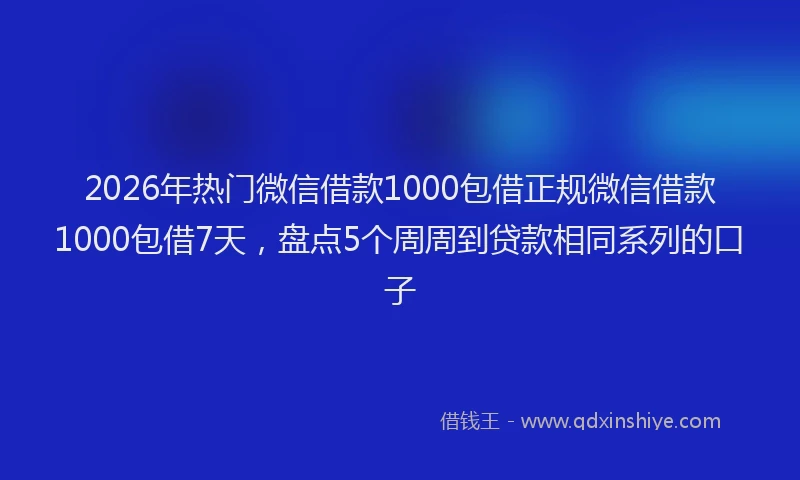 2026年热门微信借款1000包借正规微信借款1000包借7天，盘点5个周周到贷款相同系列的口子