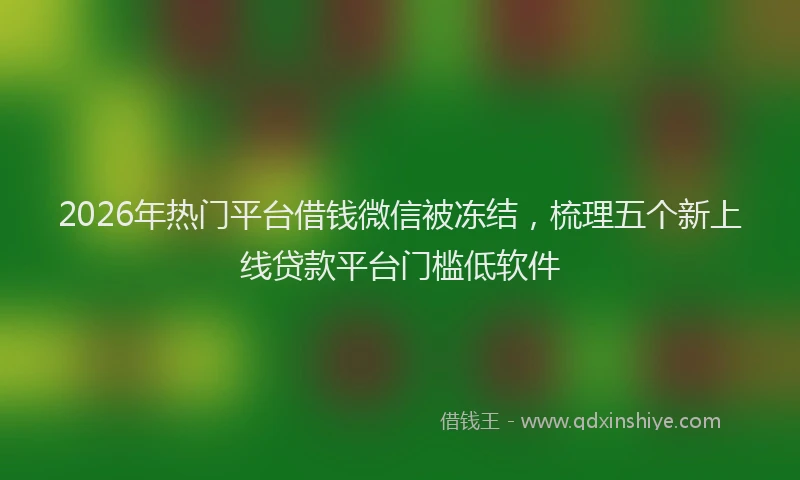 2026年热门平台借钱微信被冻结，梳理五个新上线贷款平台门槛低软件