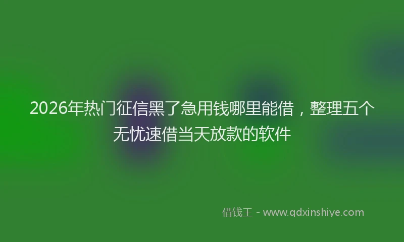 2026年热门征信黑了急用钱哪里能借，整理五个无忧速借当天放款的软件