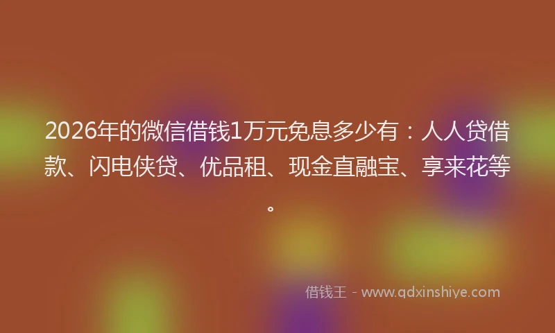 2026年的微信借钱1万元免息多少有：人人贷借款、闪电侠贷、优品租、现金直融宝、享来花等。
