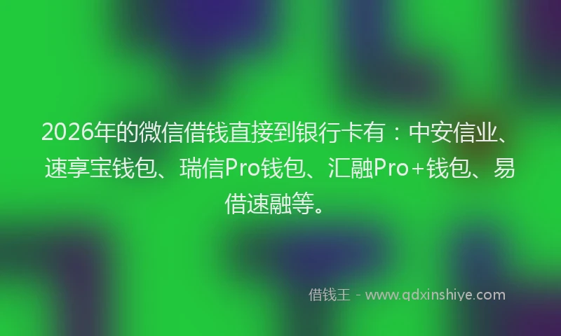 2026年的微信借钱直接到银行卡有：中安信业、速享宝钱包、瑞信Pro钱包、汇融Pro+钱包、易借速融等。