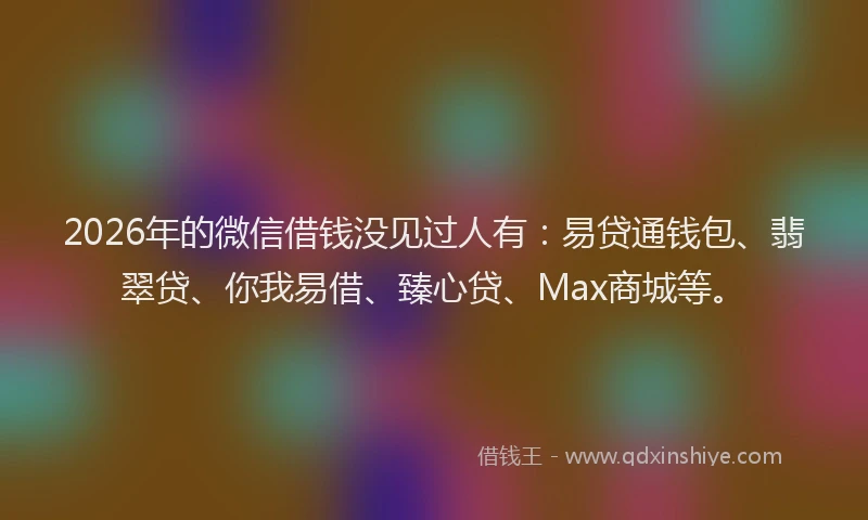 2026年的微信借钱没见过人有：易贷通钱包、翡翠贷、你我易借、臻心贷、Max商城等。