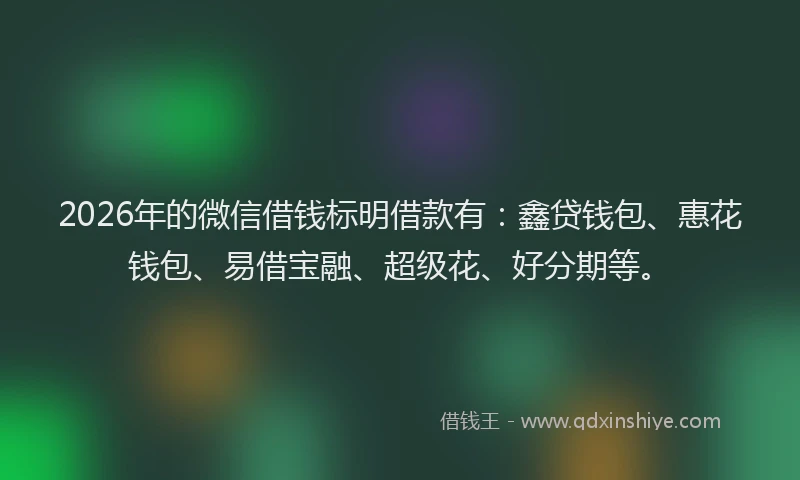 2026年的微信借钱标明借款有：鑫贷钱包、惠花钱包、易借宝融、超级花、好分期等。