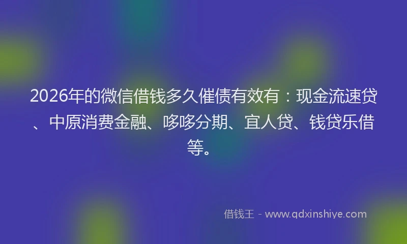 2026年的微信借钱多久催债有效有：现金流速贷、中原消费金融、哆哆分期、宜人贷、钱贷乐借等。