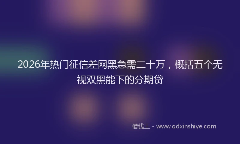 2026年热门征信差网黑急需二十万，概括五个无视双黑能下的分期贷