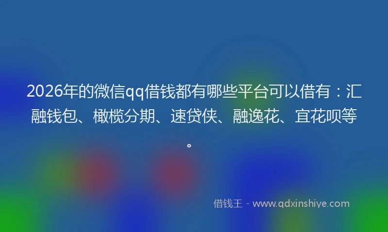2026年的微信qq借钱都有哪些平台可以借有：汇融钱包、橄榄分期、速贷侠、融逸花、宜花呗等。