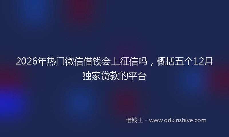 2026年热门微信借钱会上征信吗，概括五个12月独家贷款的平台