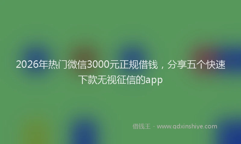 2026年热门微信3000元正规借钱，分享五个快速下款无视征信的app