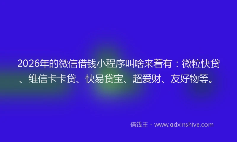2026年的微信借钱小程序叫啥来着有:微粒快贷、维信卡卡贷、快易贷宝、超爱财、友好物等。