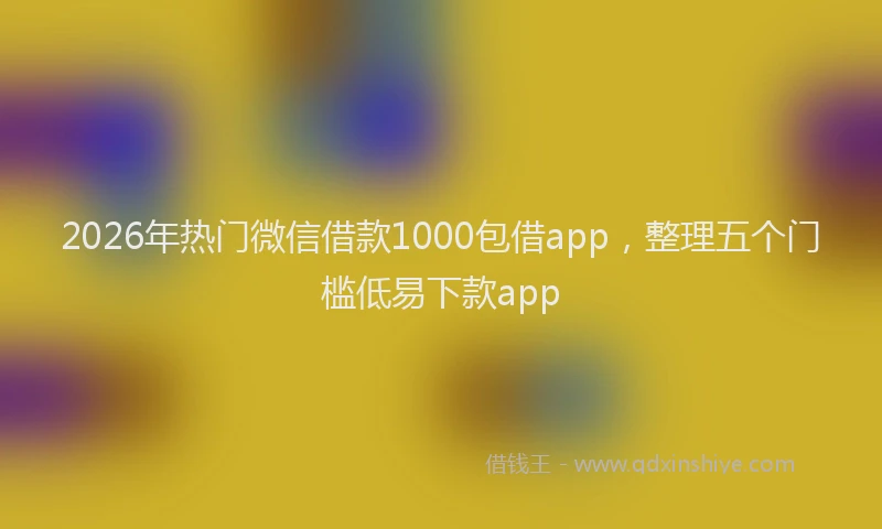 2026年热门微信借款1000包借app，整理五个门槛低易下款app