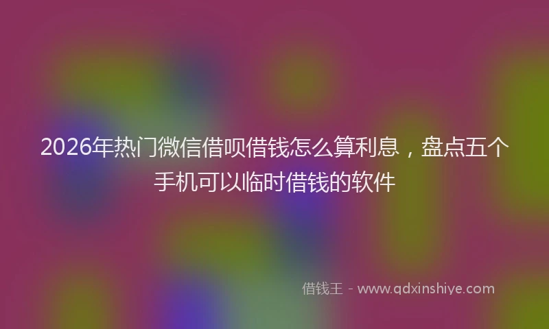 2026年热门微信借呗借钱怎么算利息，盘点五个手机可以临时借钱的软件