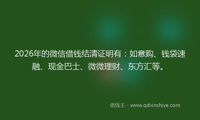 2026年的微信借钱结清证明有：如意购、钱袋速融、现金巴士、微微理财、东方汇等。