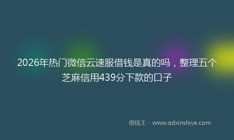 2026年热门微信云速服借钱是真的吗，整理五个芝麻信用439分下款的口子