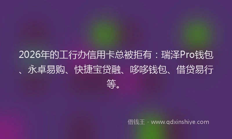 2026年的工行办信用卡总被拒有：瑞泽Pro钱包、永卓易购、快捷宝贷融、哆哆钱包、借贷易行等。