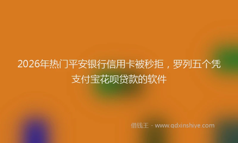 2026年热门平安银行信用卡被秒拒，罗列五个凭支付宝花呗贷款的软件