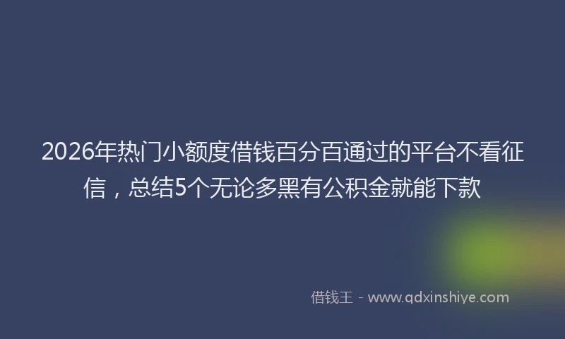 2026年热门小额度借钱百分百通过的平台不看征信，总结5个无论多黑有公积金就能下款