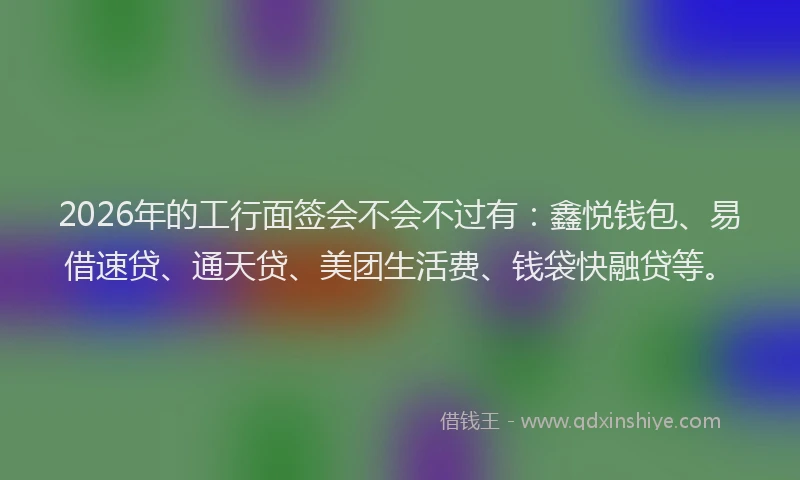 2026年的工行面签会不会不过有：鑫悦钱包、易借速贷、通天贷、美团生活费、钱袋快融贷等。