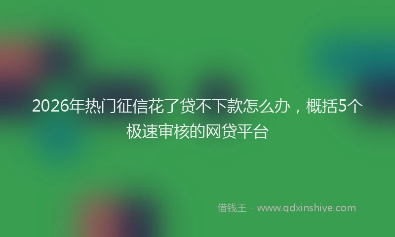 2026年热门征信花了贷不下款怎么办,概括5个极速审核的网贷平台