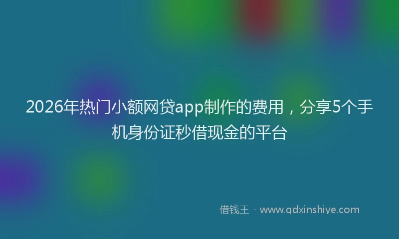 2026年热门小额网贷app制作的费用，分享5个手机身份证秒借现金的平台