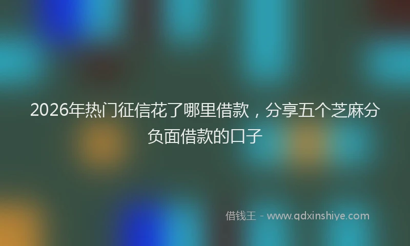 2026年热门征信花了哪里借款，分享五个芝麻分负面借款的口子