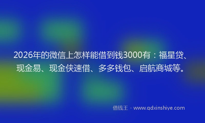 2026年的微信上怎样能借到钱3000有：福星贷、现金易、现金侠速借、多多钱包、启航商城等。