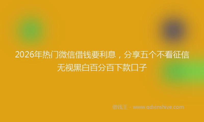 2026年热门微信借钱要利息,分享五个不看征信无视黑白百分百下款口子