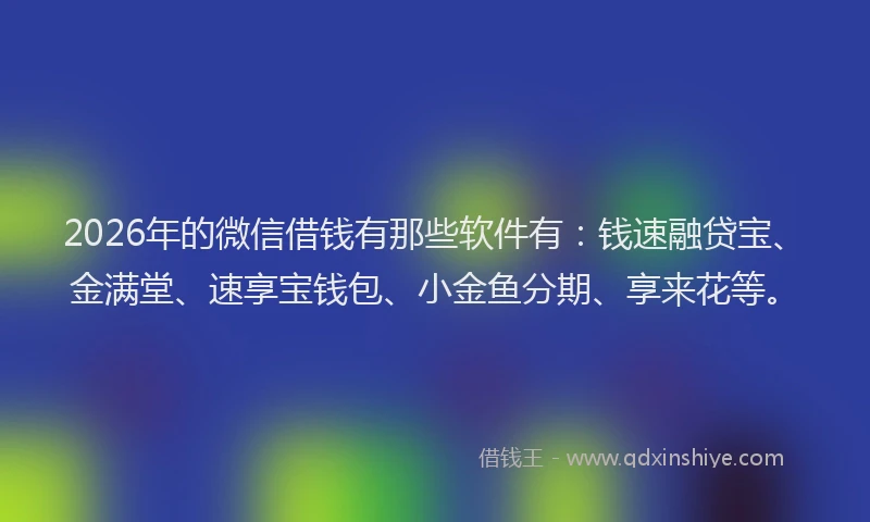 2026年的微信借钱有那些软件有：钱速融贷宝、金满堂、速享宝钱包、小金鱼分期、享来花等。