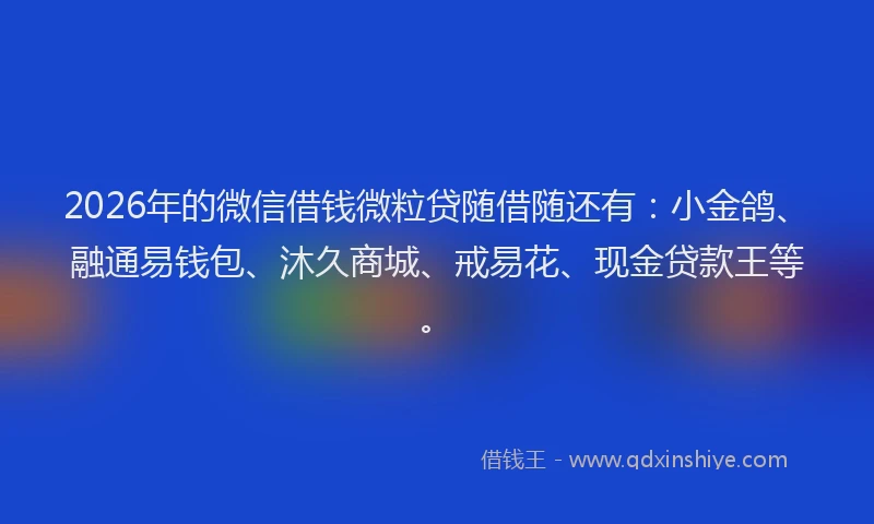 2026年的微信借钱微粒贷随借随还有：小金鸽、融通易钱包、沐久商城、戒易花、现金贷款王等。