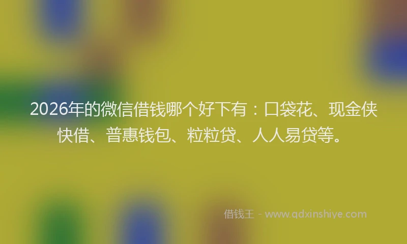 2026年的微信借钱哪个好下有：口袋花、现金侠快借、普惠钱包、粒粒贷、人人易贷等。