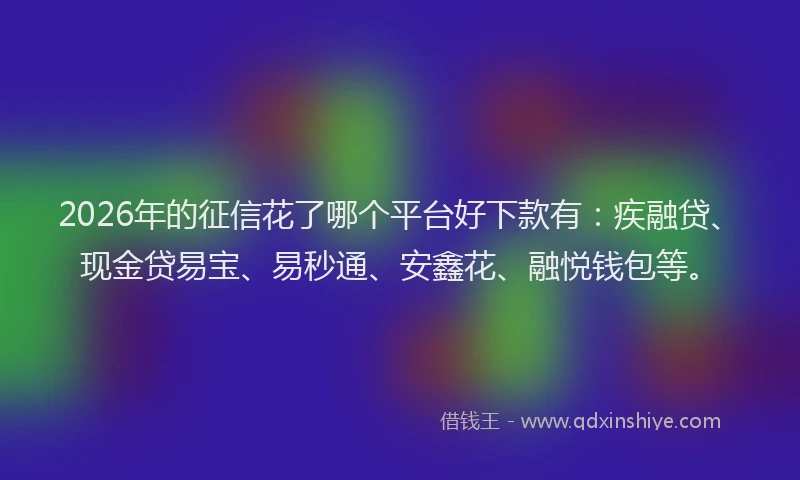 2026年的征信花了哪个平台好下款有:疾融贷、现金贷易宝、易秒通、安鑫花、融悦钱包等。
