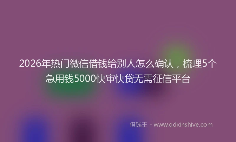 2026年热门微信借钱给别人怎么确认，梳理5个急用钱5000快审快贷无需征信平台
