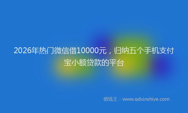 2026年热门微信借10000元，归纳五个手机支付宝小额贷款的平台