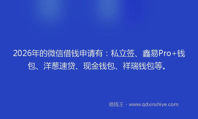 2026年的微信借钱申请有:私立签、鑫易Pro+钱包、洋葱速贷、现金钱包、祥瑞钱包等。