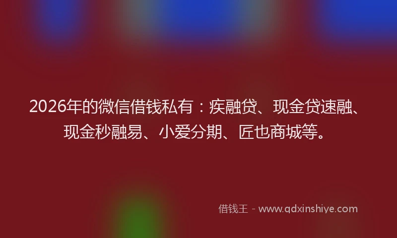 2026年的微信借钱私有：疾融贷、现金贷速融、现金秒融易、小爱分期、匠也商城等。