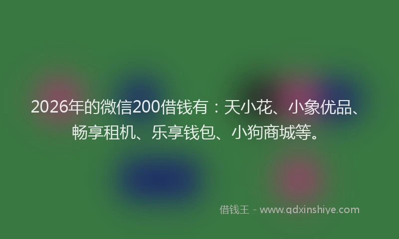 2026年的微信200借钱有:天小花、小象优品、畅享租机、乐享钱包、小狗商城等。
