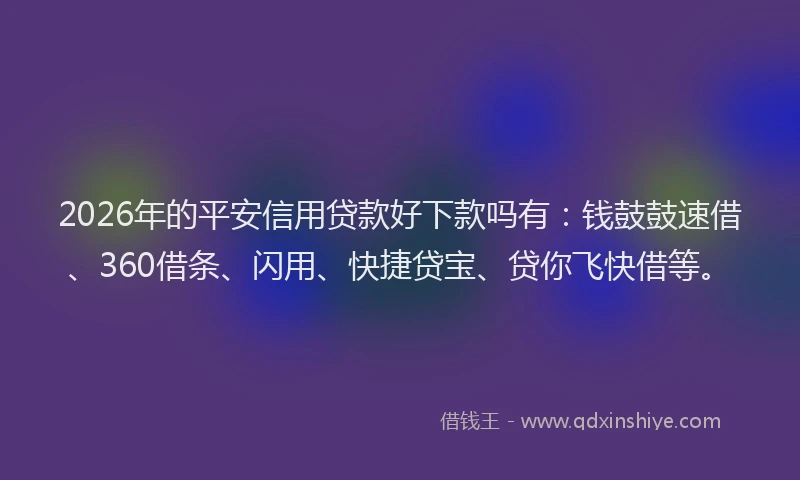 2026年的平安信用贷款好下款吗有：钱鼓鼓速借、360借条、闪用、快捷贷宝、贷你飞快借等。