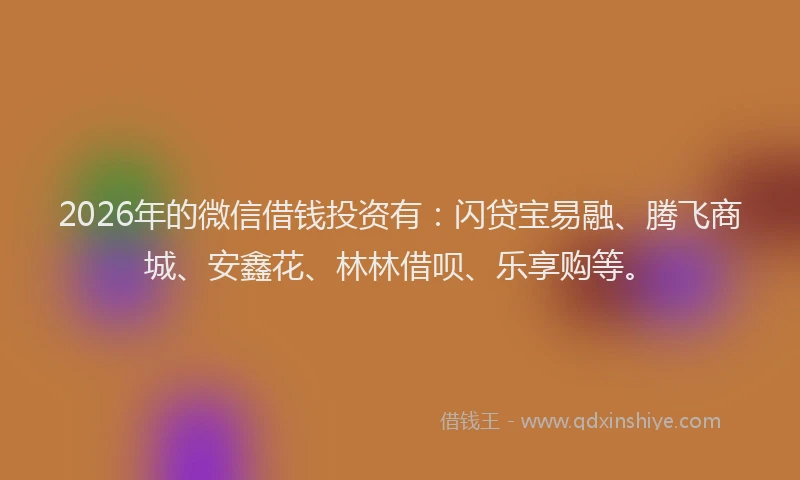 2026年的微信借钱投资有：闪贷宝易融、腾飞商城、安鑫花、林林借呗、乐享购等。