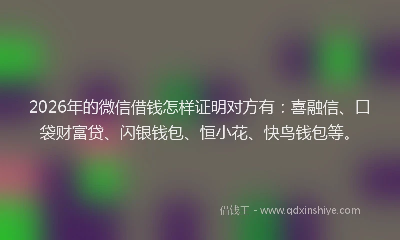 2026年的微信借钱怎样证明对方有:喜融信、口袋财富贷、闪银钱包、恒小花、快鸟钱包等。