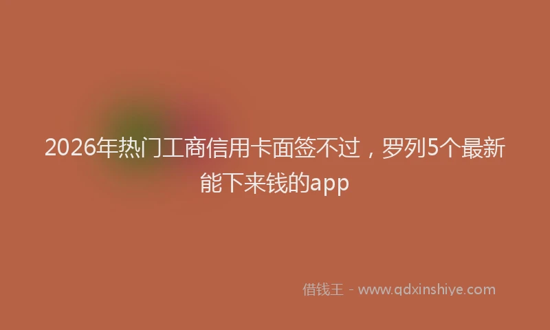 2026年热门工商信用卡面签不过，罗列5个最新能下来钱的app
